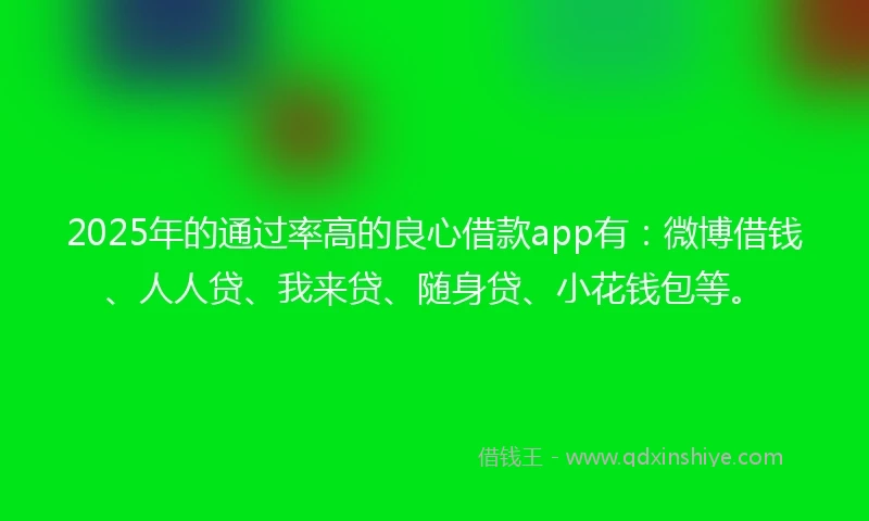 2025年的通过率高的良心借款app有：微博借钱、人人贷、我来贷、随身贷、小花钱包等。