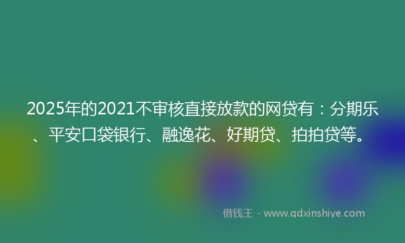 2025年的2021不审核直接放款的网贷有：分期乐、平安口袋银行、融逸花、好期贷、拍拍贷等。