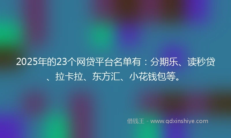 2025年的23个网贷平台名单有：分期乐、读秒贷、拉卡拉、东方汇、小花钱包等。
