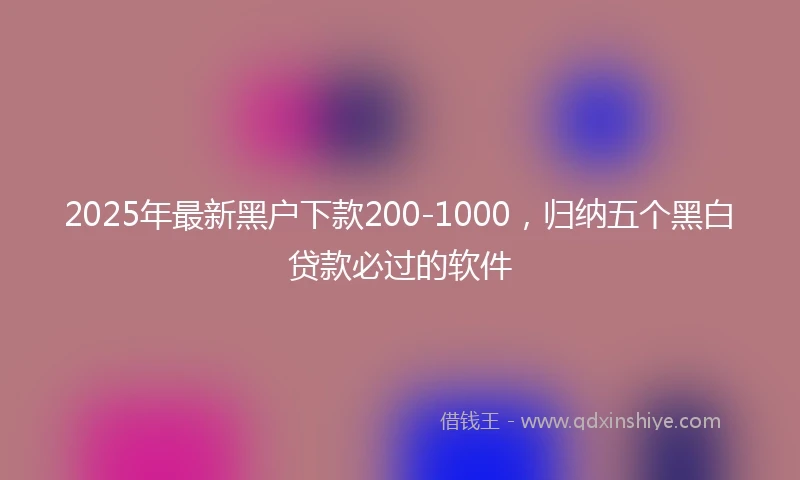 2025年最新黑户下款200-1000，归纳五个黑白贷款必过的软件