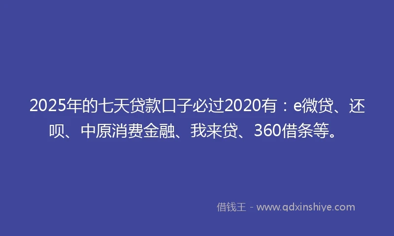 2025年的七天贷款口子必过2020有：e微贷、还呗、中原消费金融、我来贷、360借条等。