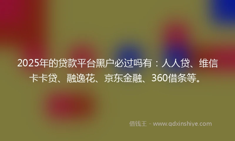 2025年的贷款平台黑户必过吗有：人人贷、维信卡卡贷、融逸花、京东金融、360借条等。