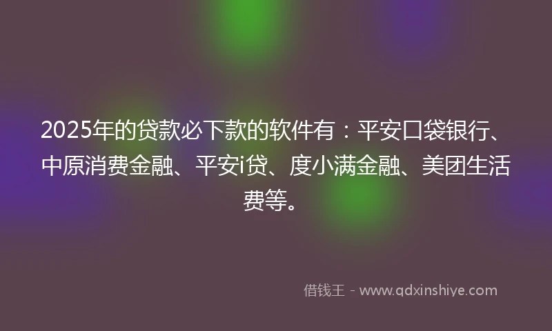 2025年的贷款必下款的软件有：平安口袋银行、中原消费金融、平安i贷、度小满金融、美团生活费等。