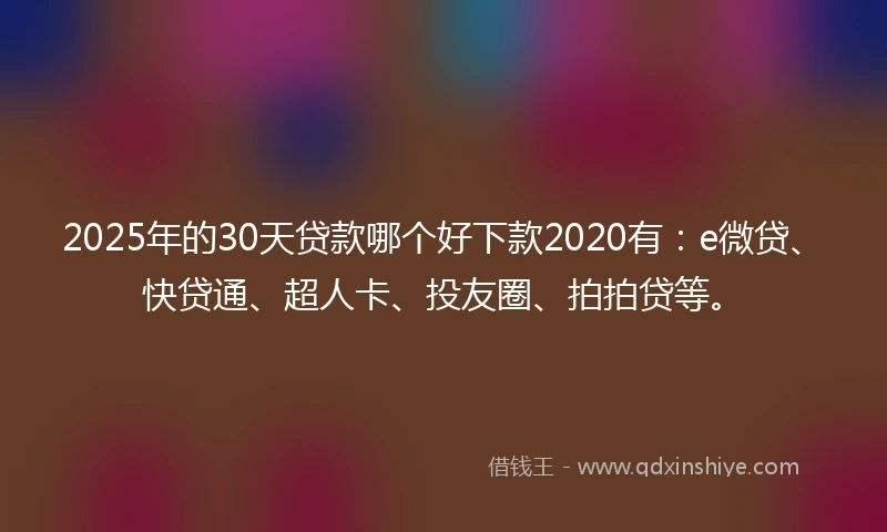 2025年的30天贷款哪个好下款2020有：e微贷、快贷通、超人卡、投友圈、拍拍贷等。