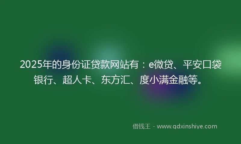 2025年的身份证贷款网站有：e微贷、平安口袋银行、超人卡、东方汇、度小满金融等。