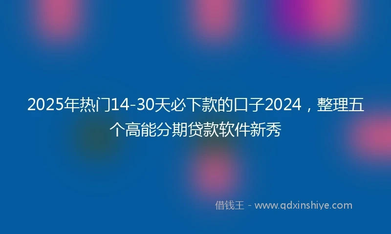 2025年热门14-30天必下款的口子2024，整理五个高能分期贷款软件新秀