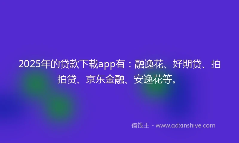 2025年的贷款下载app有：融逸花、好期贷、拍拍贷、京东金融、安逸花等。