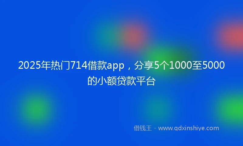2025年热门714借款app，分享5个1000至5000的小额贷款平台