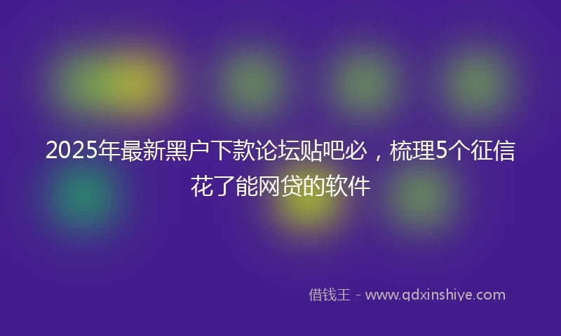 2025年最新黑户下款论坛贴吧必，梳理5个征信花了能网贷的软件