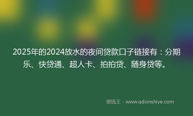 2025年的2024放水的夜间贷款口子链接有：分期乐、快贷通、超人卡、拍拍贷、随身贷等。