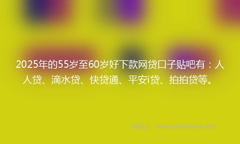 2025年的55岁至60岁好下款网贷口子贴吧有：人人贷、滴水贷、快贷通、平安i贷、拍拍贷等。