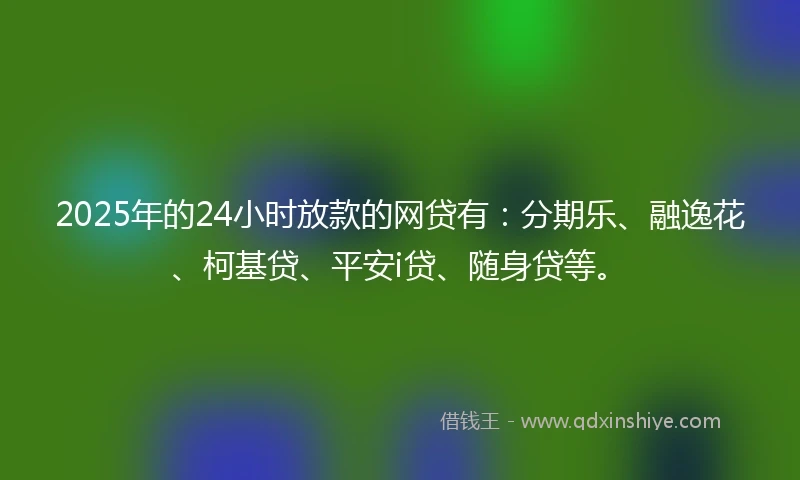 2025年的24小时放款的网贷有：分期乐、融逸花、柯基贷、平安i贷、随身贷等。