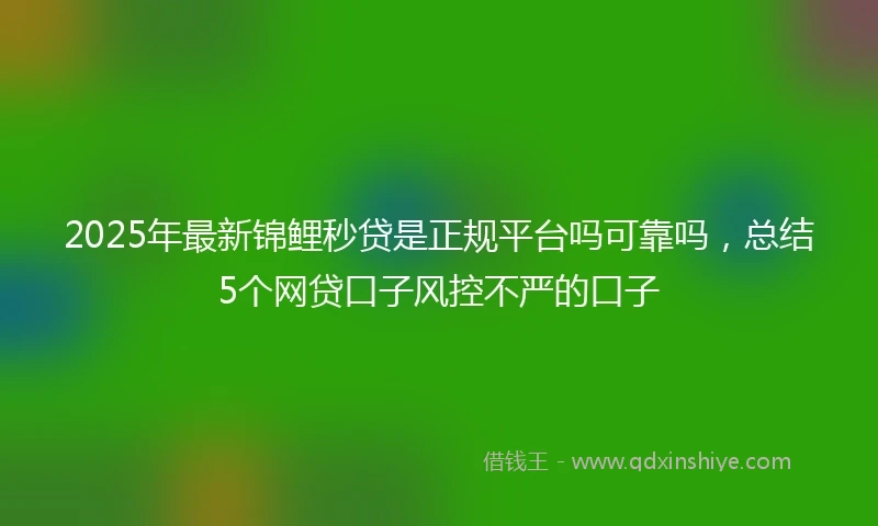 2025年最新锦鲤秒贷是正规平台吗可靠吗，总结5个网贷口子风控不严的口子