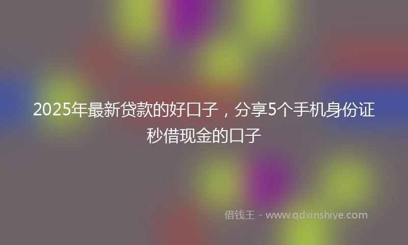 2025年最新贷款的好口子，分享5个手机身份证秒借现金的口子