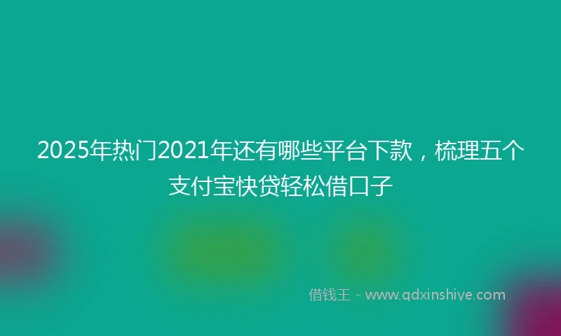 2025年热门2021年还有哪些平台下款，梳理五个支付宝快贷轻松借口子