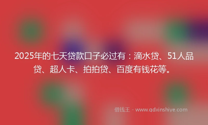 2025年的七天贷款口子必过有：滴水贷、51人品贷、超人卡、拍拍贷、百度有钱花等。