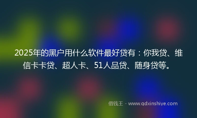 2025年的黑户用什么软件最好贷有：你我贷、维信卡卡贷、超人卡、51人品贷、随身贷等。
