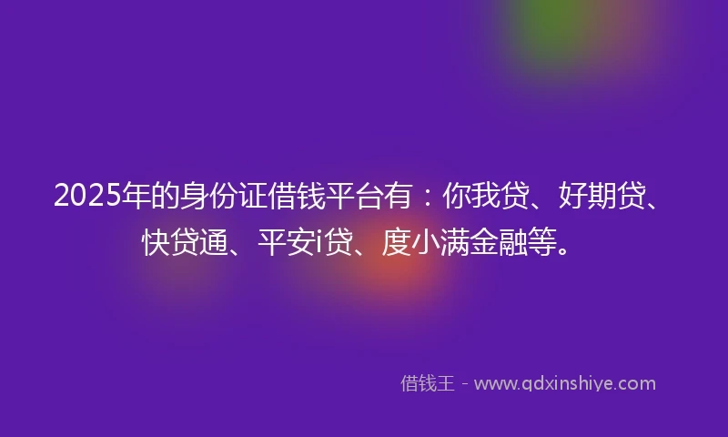 2025年的身份证借钱平台有：你我贷、好期贷、快贷通、平安i贷、度小满金融等。