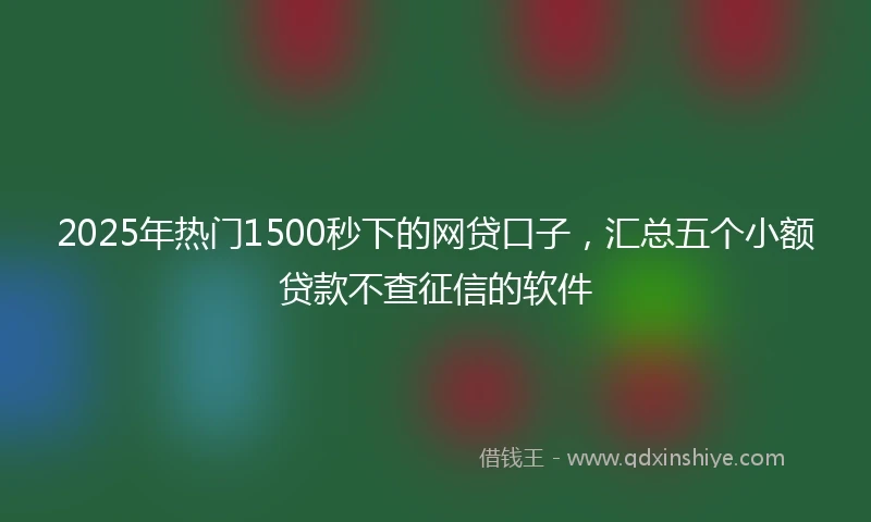 2025年热门1500秒下的网贷口子，汇总五个小额贷款不查征信的软件