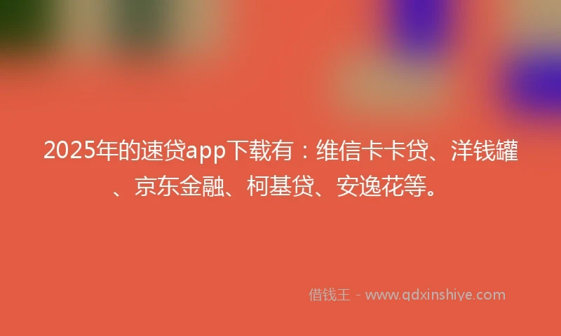 2025年的速贷app下载有：维信卡卡贷、洋钱罐、京东金融、柯基贷、安逸花等。