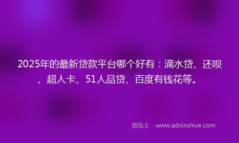 2025年的最新贷款平台哪个好有：滴水贷、还呗、超人卡、51人品贷、百度有钱花等。