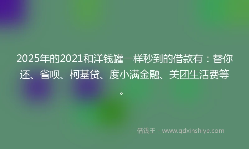 2025年的2021和洋钱罐一样秒到的借款有：替你还、省呗、柯基贷、度小满金融、美团生活费等。