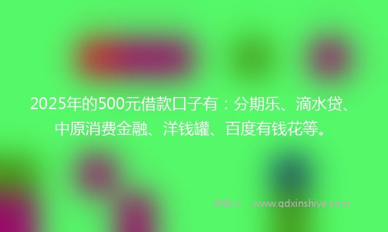 2025年的500元借款口子有：分期乐、滴水贷、中原消费金融、洋钱罐、百度有钱花等。