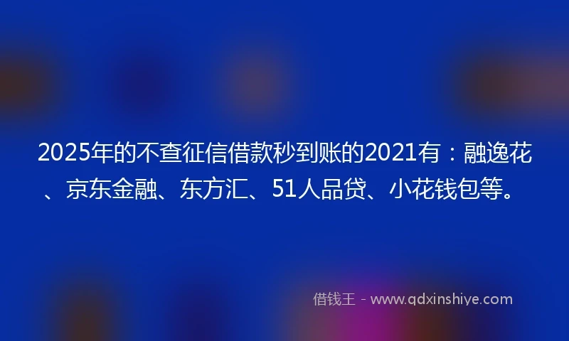 2025年的不查征信借款秒到账的2021有：融逸花、京东金融、东方汇、51人品贷、小花钱包等。