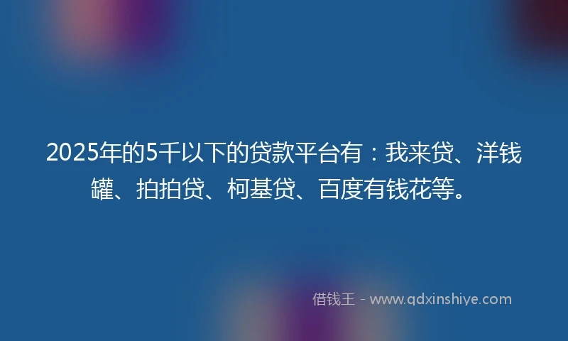 2025年的5千以下的贷款平台有：我来贷、洋钱罐、拍拍贷、柯基贷、百度有钱花等。