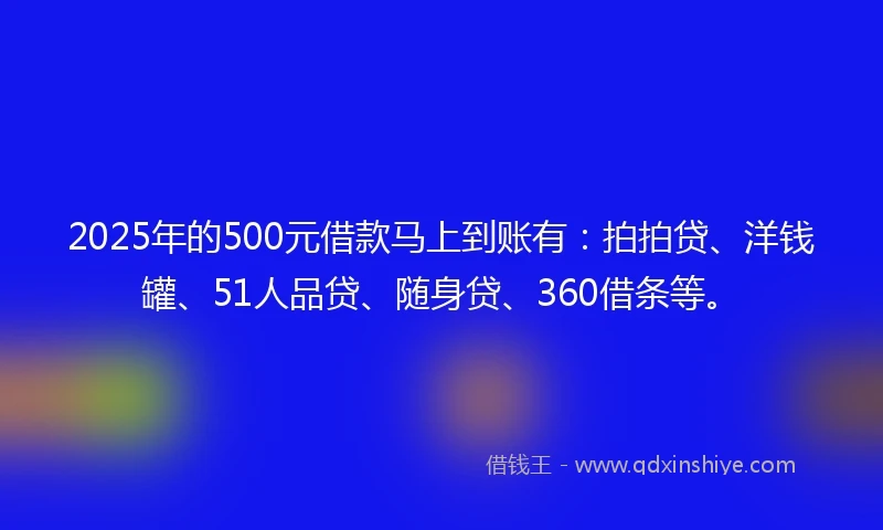 2025年的500元借款马上到账有：拍拍贷、洋钱罐、51人品贷、随身贷、360借条等。