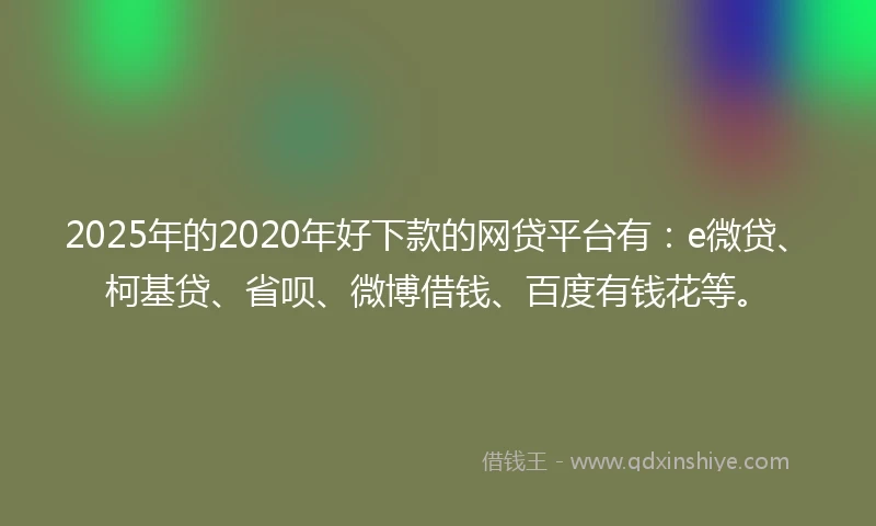 2025年的2020年好下款的网贷平台有：e微贷、柯基贷、省呗、微博借钱、百度有钱花等。