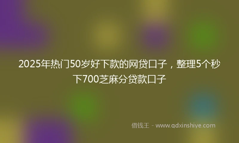 2025年热门50岁好下款的网贷口子，整理5个秒下700芝麻分贷款口子