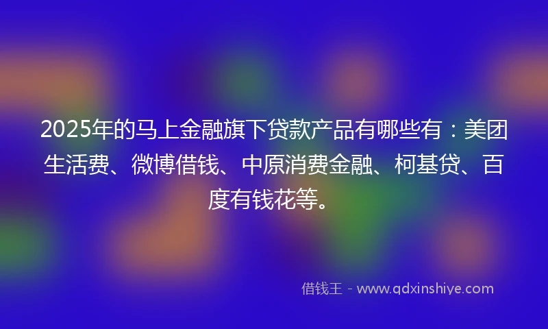 2025年的马上金融旗下贷款产品有哪些有：美团生活费、微博借钱、中原消费金融、柯基贷、百度有钱花等。
