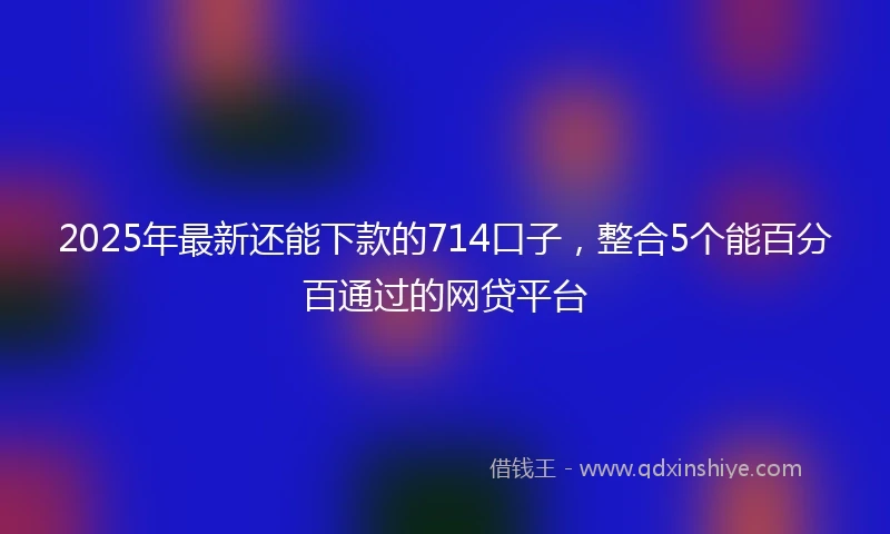 2025年最新还能下款的714口子，整合5个能百分百通过的网贷平台