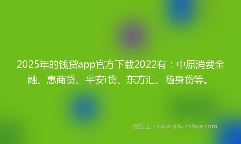 2025年的钱贷app官方下载2022有：中原消费金融、惠商贷、平安i贷、东方汇、随身贷等。