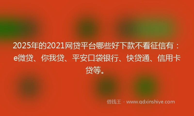 2025年的2021网贷平台哪些好下款不看征信有：e微贷、你我贷、平安口袋银行、快贷通、信用卡贷等。