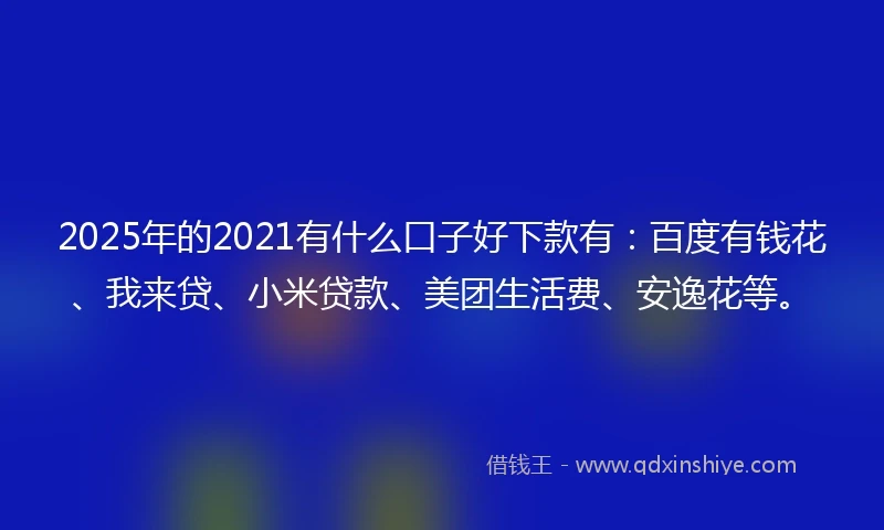 2025年的2021有什么口子好下款有：百度有钱花、我来贷、小米贷款、美团生活费、安逸花等。