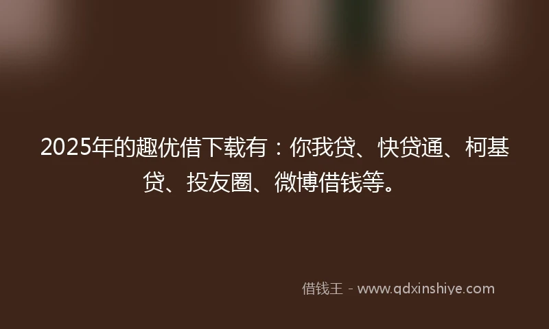 2025年的趣优借下载有：你我贷、快贷通、柯基贷、投友圈、微博借钱等。