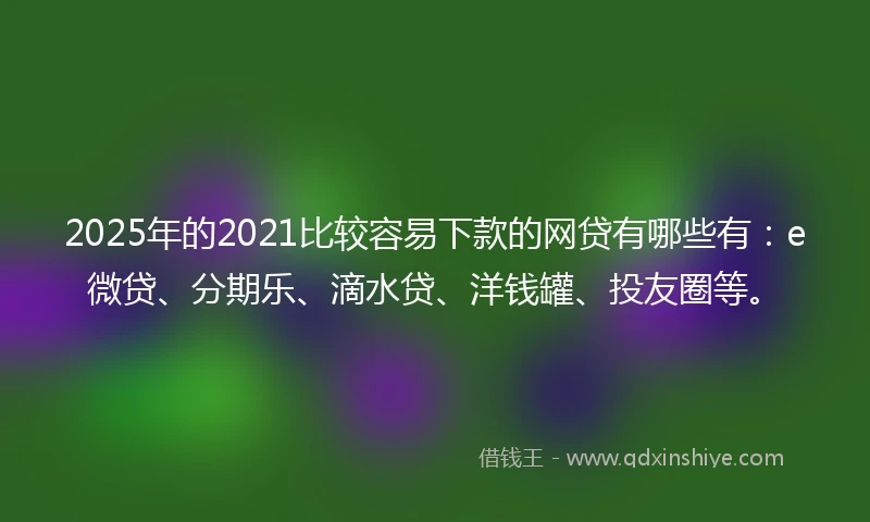 2025年的2021比较容易下款的网贷有哪些有：e微贷、分期乐、滴水贷、洋钱罐、投友圈等。