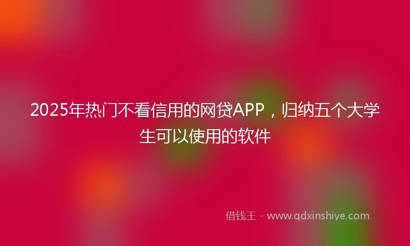 2025年热门不看信用的网贷APP，归纳五个大学生可以使用的软件