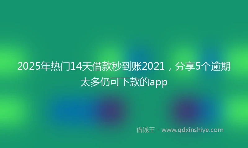 2025年热门14天借款秒到账2021，分享5个逾期太多仍可下款的app