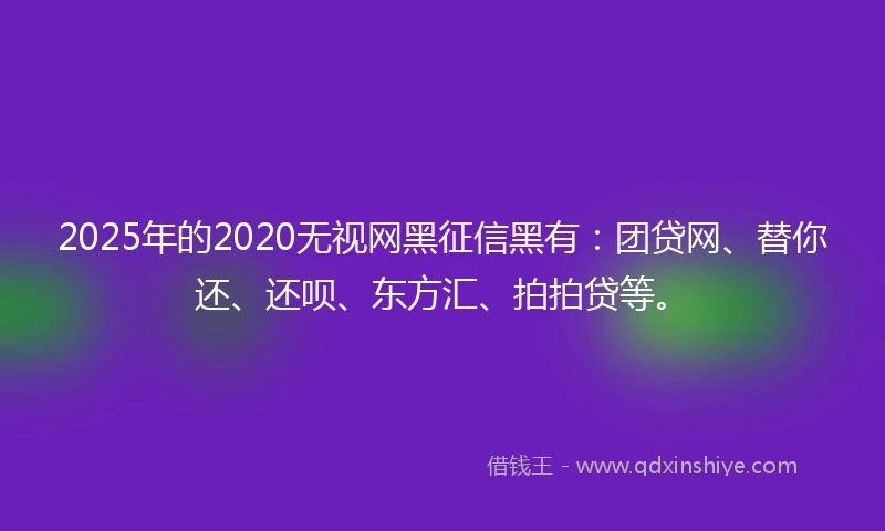 2025年的2020无视网黑征信黑有：团贷网、替你还、还呗、东方汇、拍拍贷等。