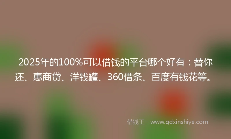 2025年的100%可以借钱的平台哪个好有：替你还、惠商贷、洋钱罐、360借条、百度有钱花等。