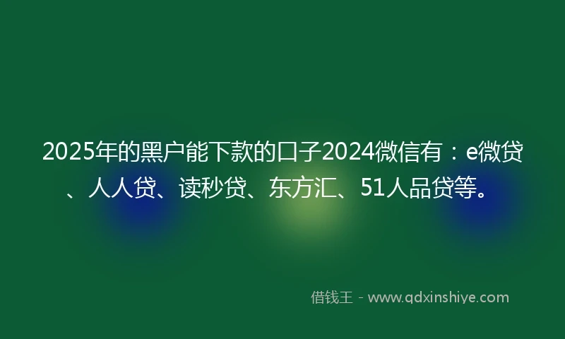 2025年的黑户能下款的口子2024微信有：e微贷、人人贷、读秒贷、东方汇、51人品贷等。