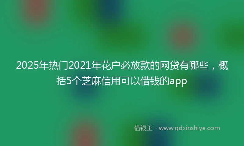 2025年热门2021年花户必放款的网贷有哪些，概括5个芝麻信用可以借钱的app