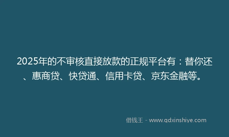 2025年的不审核直接放款的正规平台有：替你还、惠商贷、快贷通、信用卡贷、京东金融等。
