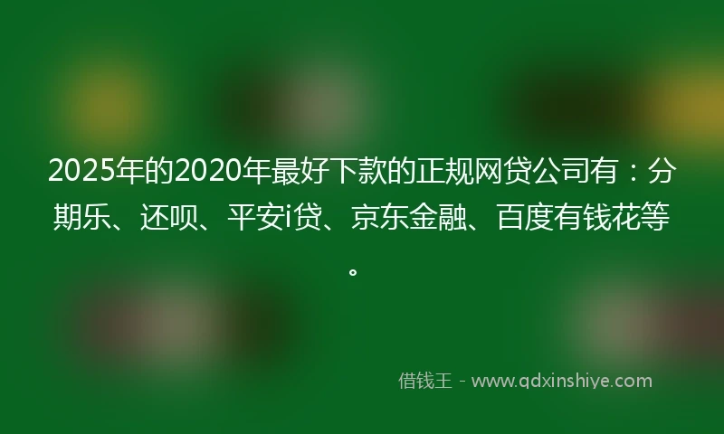 2025年的2020年最好下款的正规网贷公司有：分期乐、还呗、平安i贷、京东金融、百度有钱花等。