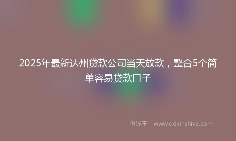 2025年最新达州贷款公司当天放款，整合5个简单容易贷款口子