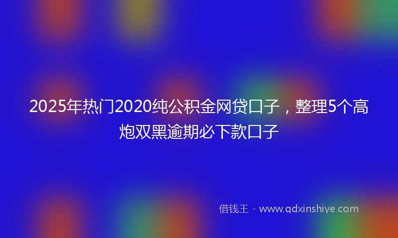 2025年热门2020纯公积金网贷口子，整理5个高炮双黑逾期必下款口子