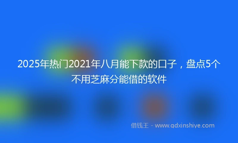 2025年热门2021年八月能下款的口子，盘点5个不用芝麻分能借的软件